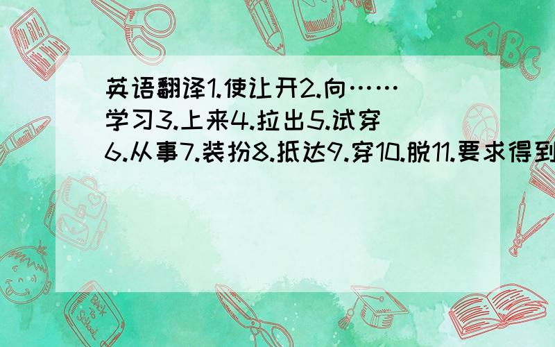 英语翻译1.使让开2.向……学习3.上来4.拉出5.试穿6.从事7.装扮8.抵达9.穿10.脱11.要求得到12.追赶1