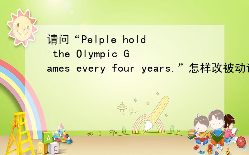 请问“Pelple hold the Olympic Games every four years.”怎样改被动语态?