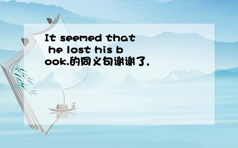 It seemed that he lost his book.的同义句谢谢了,