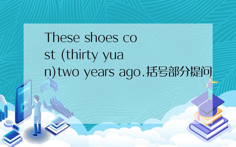 These shoes cost (thirty yuan)two years ago.括号部分提问