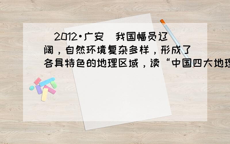 （2012•广安）我国幅员辽阔，自然环境复杂多样，形成了各具特色的地理区域，读“中国四大地理分区图”，回答下列问题：