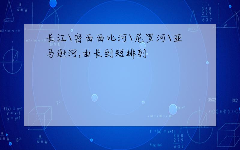 长江\密西西比河\尼罗河\亚马逊河,由长到短排列