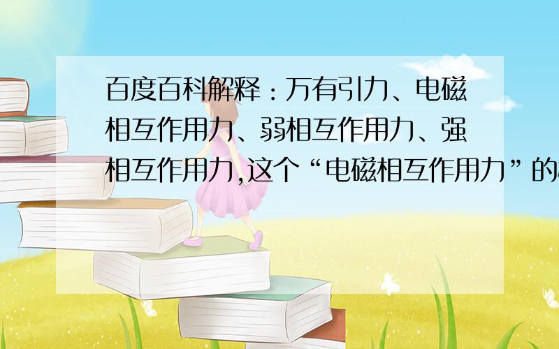 百度百科解释：万有引力、电磁相互作用力、弱相互作用力、强相互作用力,这个“电磁相互作用力”的概念,百度百科也没什么解释,