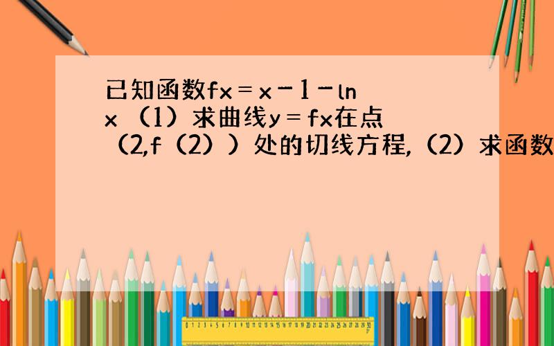 已知函数fx＝x－1－ln x （1）求曲线y＝fx在点（2,f（2））处的切线方程,（2）求函数