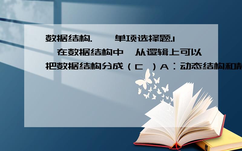 数据结构.一、单项选择题.1、在数据结构中,从逻辑上可以把数据结构分成（C ）A：动态结构和静态结构 B：紧凑结构和非紧