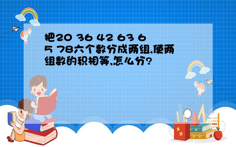 把20 36 42 63 65 78六个数分成两组,使两组数的积相等,怎么分?