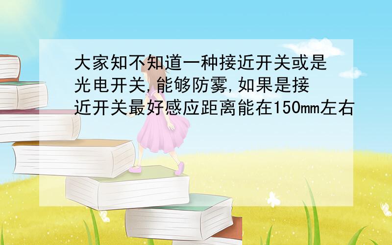 大家知不知道一种接近开关或是光电开关,能够防雾,如果是接近开关最好感应距离能在150mm左右