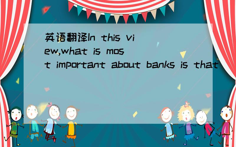 英语翻译In this view,what is most important about banks is that