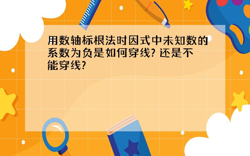 用数轴标根法时因式中未知数的系数为负是如何穿线? 还是不能穿线?