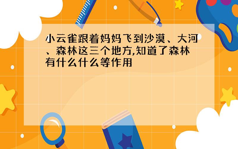 小云雀跟着妈妈飞到沙漠、大河、森林这三个地方,知道了森林有什么什么等作用