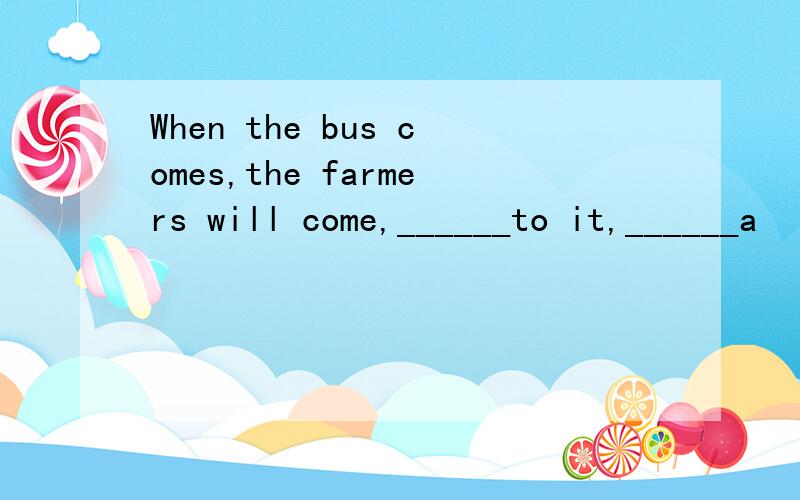 When the bus comes,the farmers will come,______to it,______a