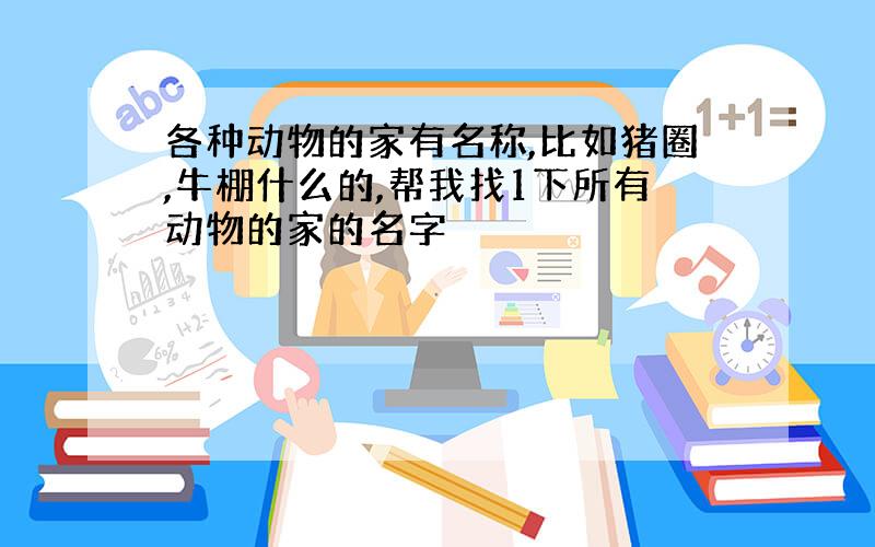 各种动物的家有名称,比如猪圈,牛棚什么的,帮我找1下所有动物的家的名字