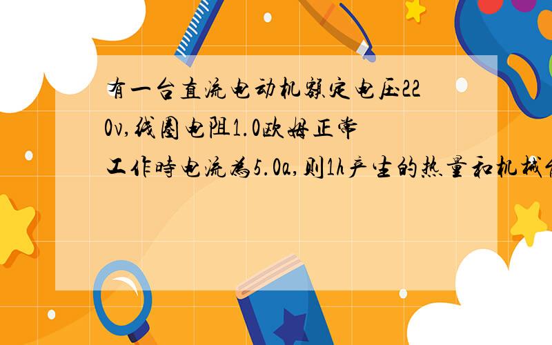 有一台直流电动机额定电压220v,线圈电阻1.0欧姆正常工作时电流为5.0a,则1h产生的热量和机械能是多少