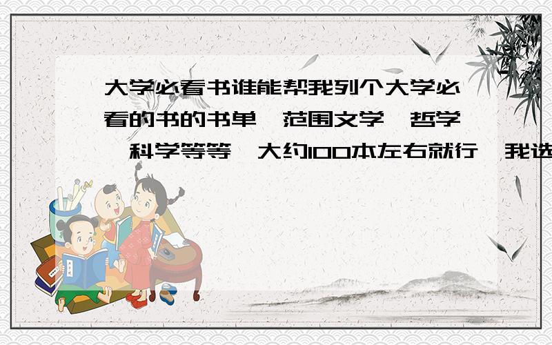 大学必看书谁能帮我列个大学必看的书的书单,范围文学,哲学,科学等等,大约100本左右就行,我选不好书,