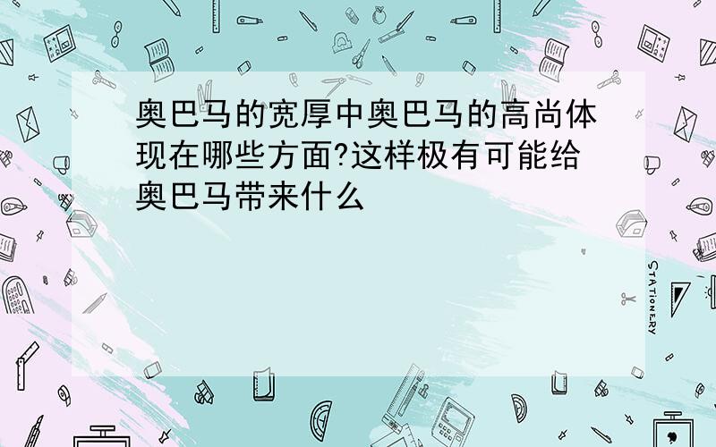 奥巴马的宽厚中奥巴马的高尚体现在哪些方面?这样极有可能给奥巴马带来什么