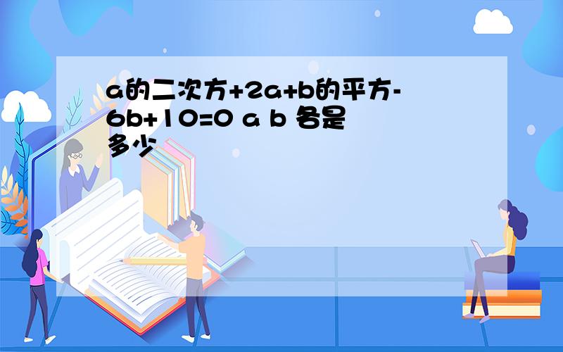 a的二次方+2a+b的平方-6b+10=0 a b 各是多少