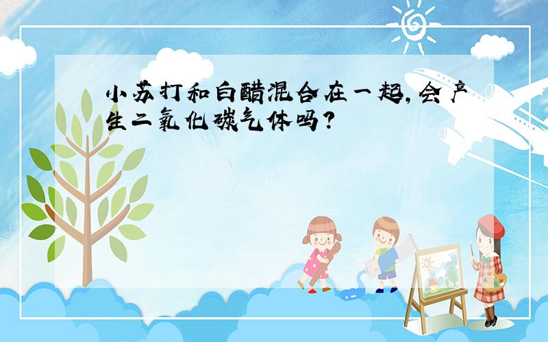 小苏打和白醋混合在一起,会产生二氧化碳气体吗?