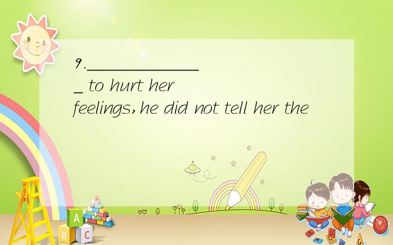 9._____________ to hurt her feelings,he did not tell her the