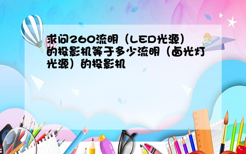 求问260流明（LED光源）的投影机等于多少流明（卤光灯光源）的投影机