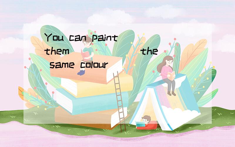 You can paint them ______the same colour