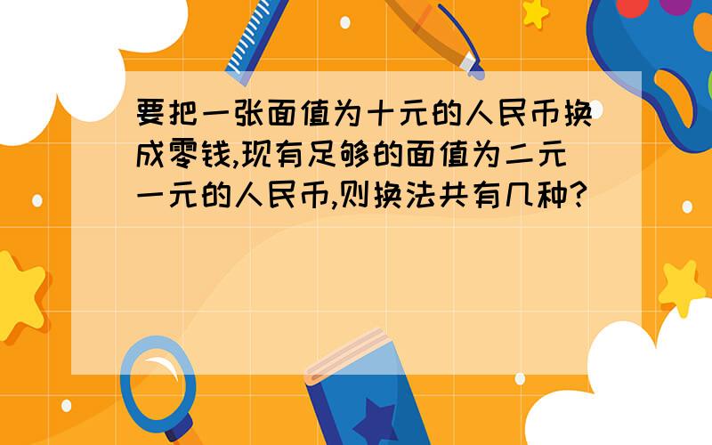 要把一张面值为十元的人民币换成零钱,现有足够的面值为二元一元的人民币,则换法共有几种?