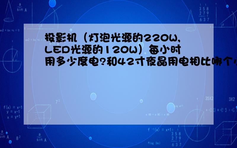 投影机（灯泡光源的220W,LED光源的120W）每小时用多少度电?和42寸夜晶用电相比哪个小些