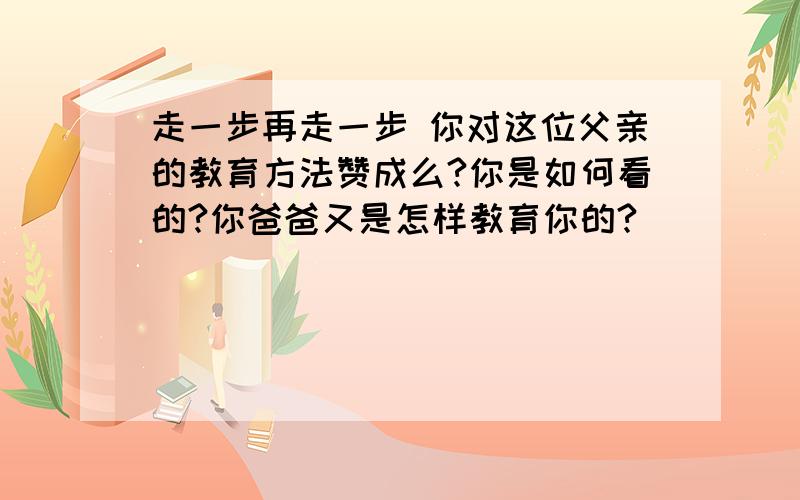 走一步再走一步 你对这位父亲的教育方法赞成么?你是如何看的?你爸爸又是怎样教育你的?