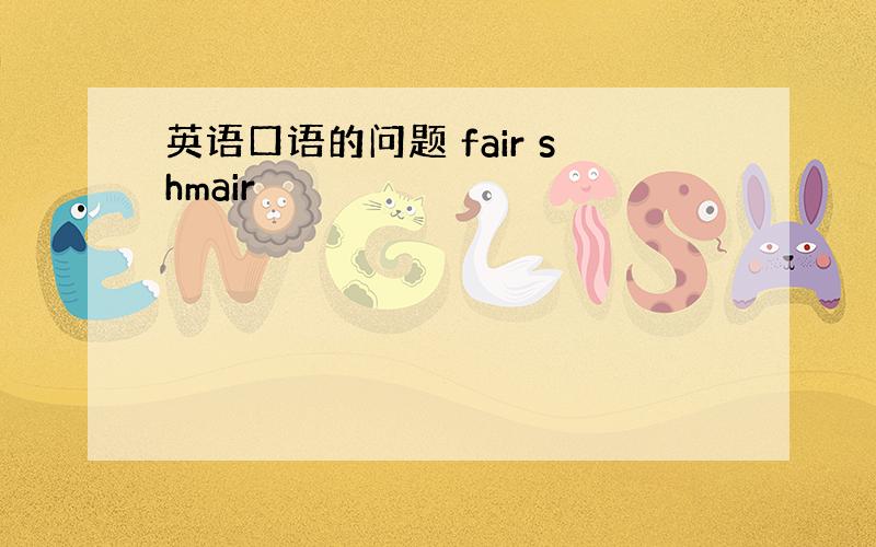 英语口语的问题 fair shmair