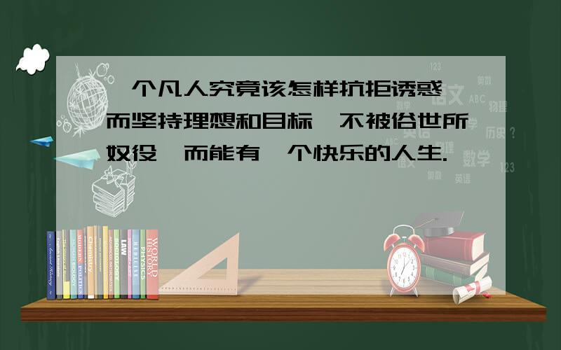 一个凡人究竟该怎样抗拒诱惑,而坚持理想和目标,不被俗世所奴役,而能有一个快乐的人生.