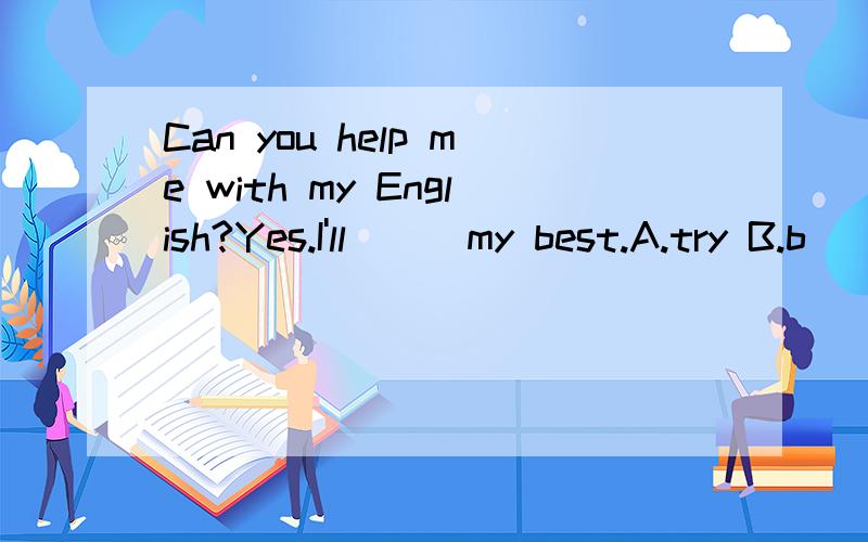 Can you help me with my English?Yes.I'll___my best.A.try B.b