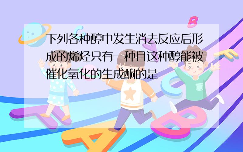 下列各种醇中发生消去反应后形成的烯烃只有一种且这种醇能被催化氧化的生成酮的是