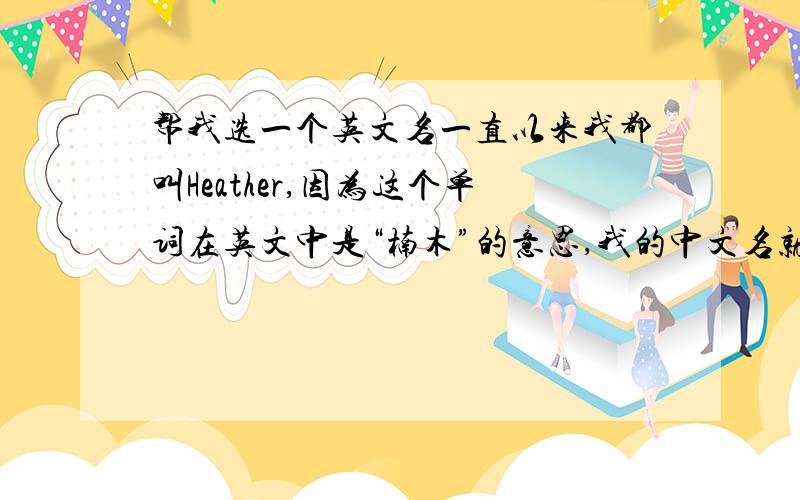 帮我选一个英文名一直以来我都叫Heather,因为这个单词在英文中是“楠木”的意思,我的中文名就叫“楠