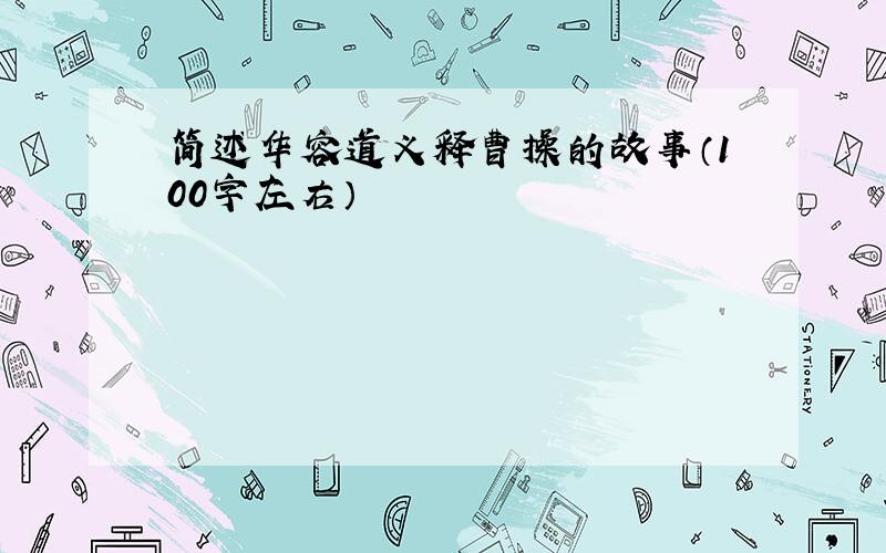 简述华容道义释曹操的故事（100字左右）