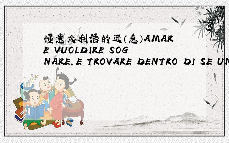 懂意大利语的进（急）AMARE VUOLDIRE SOGNARE,E TROVARE DENTRO DI SE UN P