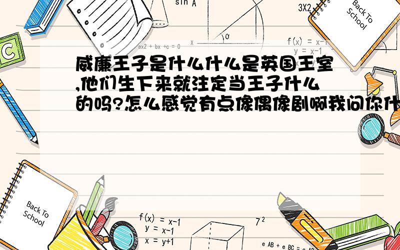 威廉王子是什么什么是英国王室,他们生下来就注定当王子什么的吗?怎么感觉有点像偶像剧啊我问你什么是 王室 你说那没用的什么