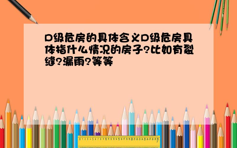 D级危房的具体含义D级危房具体指什么情况的房子?比如有裂缝?漏雨?等等