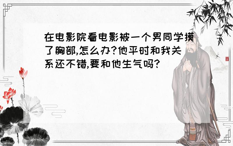 在电影院看电影被一个男同学摸了胸部,怎么办?他平时和我关系还不错,要和他生气吗?