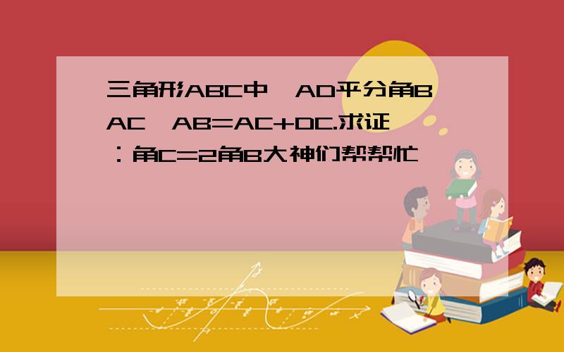 三角形ABC中,AD平分角BAC,AB=AC+DC.求证：角C=2角B大神们帮帮忙