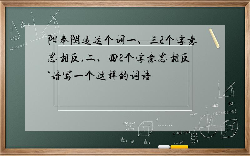 阳奉阴违这个词一、三2个字意思相反,二、四2个字意思相反`请写一个这样的词语