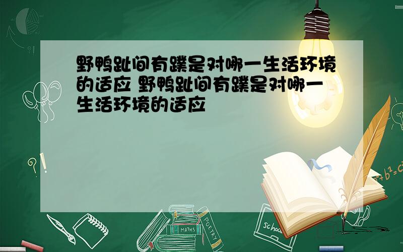 野鸭趾间有蹼是对哪一生活环境的适应 野鸭趾间有蹼是对哪一生活环境的适应