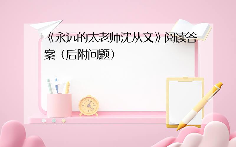 《永远的太老师沈从文》阅读答案（后附问题）