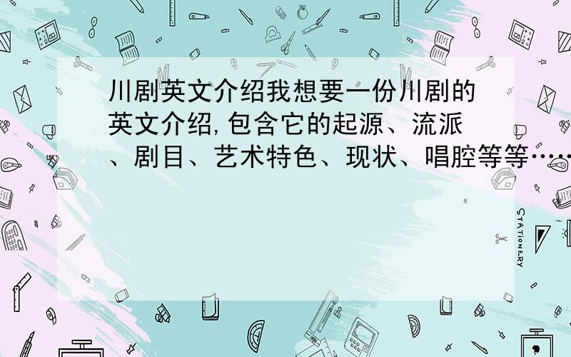 川剧英文介绍我想要一份川剧的英文介绍,包含它的起源、流派、剧目、艺术特色、现状、唱腔等等…… 不仅感谢……