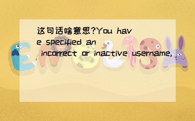 这句话啥意思?You have specified an incorrect or inactive username,