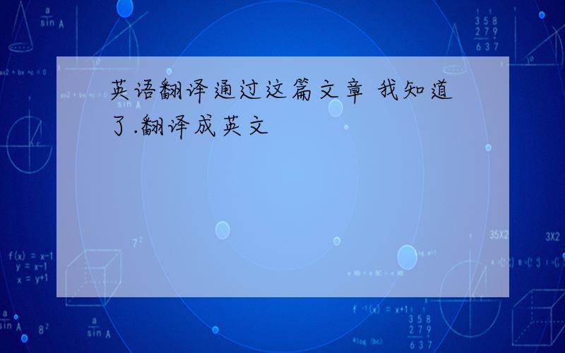 英语翻译通过这篇文章 我知道了.翻译成英文