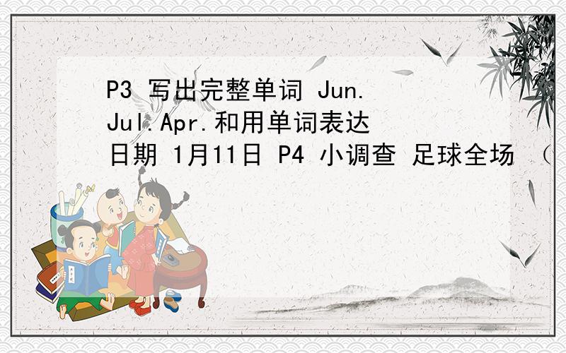 P3 写出完整单词 Jun.Jul.Apr.和用单词表达日期 1月11日 P4 小调查 足球全场 （ ) 分钟 上半（）