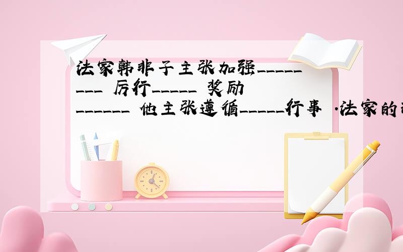 法家韩非子主张加强________ 厉行_____ 奖励______ 他主张遵循_____行事 .法家的理论对中国___