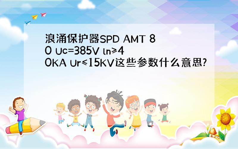 浪涌保护器SPD AMT 80 Uc=385V ln≥40KA Ur≤15KV这些参数什么意思?