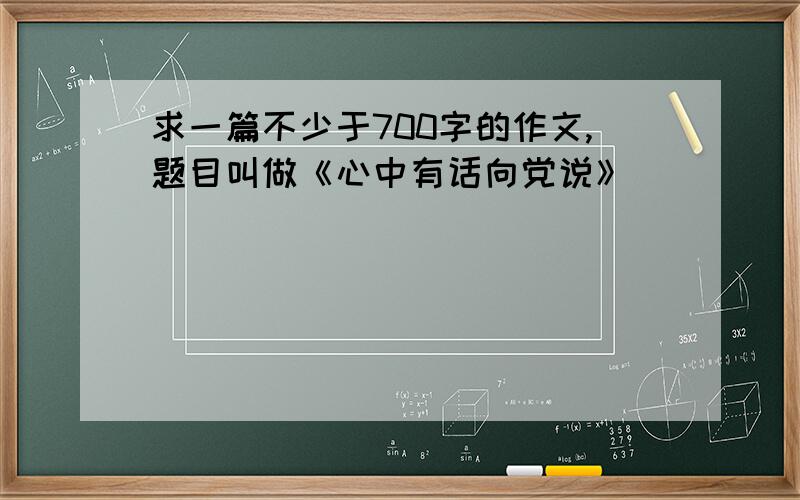 求一篇不少于700字的作文,题目叫做《心中有话向党说》