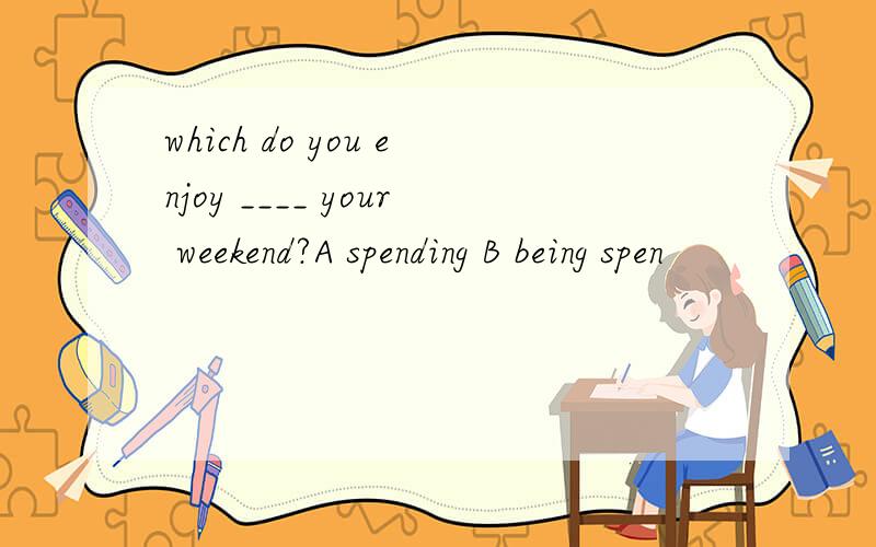 which do you enjoy ____ your weekend?A spending B being spen