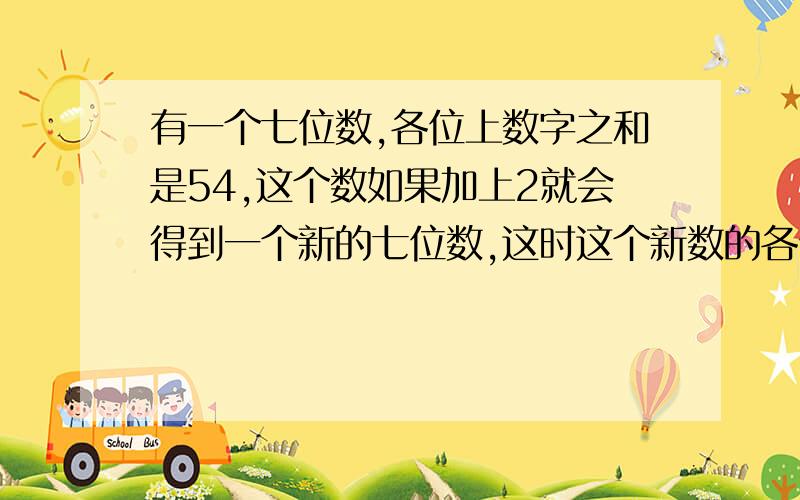 有一个七位数,各位上数字之和是54,这个数如果加上2就会得到一个新的七位数,这时这个新数的各位上数...